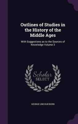 Outlines of Studies in the History of the Middle Ages: With Suggestions as to the Sources of Knowledge Volume 3 (Hardback)