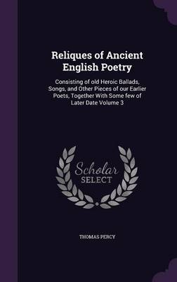 Reliques of Ancient English Poetry: Consisting of Old Heroic Ballads, Songs, and Other Pieces of Our Earlier Poets, Together with Some Few of Later Date Volume 3 (Hardback)