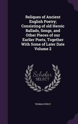 Reliques of Ancient English Poetry; Consisting of Old Heroic Ballads, Songs, and Other Pieces of Our Earlier Poets, Together with Some of Later Date Volume 2 (Hardback)