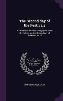 The Second Day of the Festivals: A Sermon at the New Synagogue, Great St. Helen's, on the Second Day of Passover, 5628 (Hardback)
