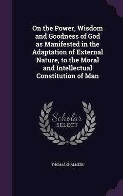 On the Power, Wisdom and Goodness of God as Manifested in the Adaptation of External Nature, to the Moral and Intellectual Constitution of Man (Hardback)