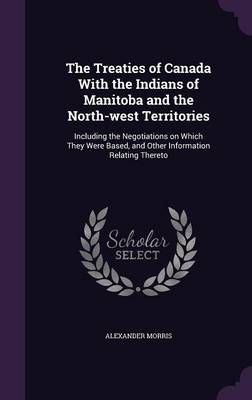 The Treaties of Canada with the Indians of Manitoba and the North-West Territories: Including the Negotiations on Which They Were Based, and Other Information Relating Thereto (Hardback)