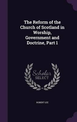 The Reform of the Church of Scotland in Worship, Government and Doctrine, Part 1 (Hardback)