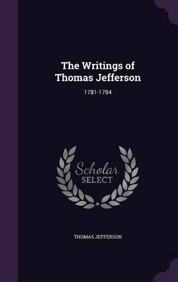 The Writings of Thomas Jefferson: 1781-1784 (Hardback)