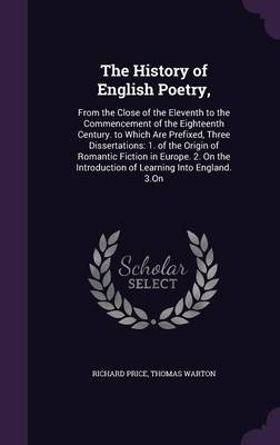 The History of English Poetry,: From the Close of the Eleventh to the Commencement of the Eighteenth Century. to Which Are Prefixed, Three Dissertations: 1. of the Origin of Romantic Fiction in Europe. 2. on the Introduction of Learning Into England. 3.on (Hardback)