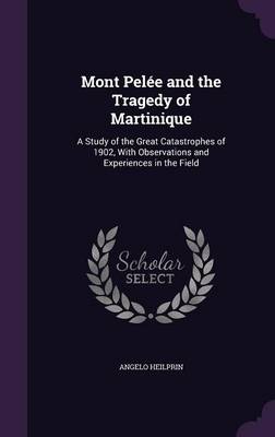 Mont Pelee and the Tragedy of Martinique: A Study of the Great Catastrophes of 1902, with Observations and Experiences in the Field (Hardback)