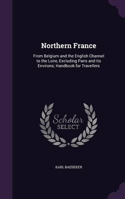 Northern France: From Belgium and the English Channel to the Loire, Excluding Paris and Its Environs; Handbook for Travellers (Hardback)