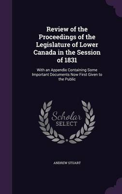Review of the Proceedings of the Legislature of Lower Canada in the Session of 1831: With an Appendix Containing Some Important Documents Now First Given to the Public (Hardback)