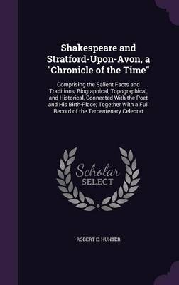 Shakespeare and Stratford-Upon-Avon, a Chronicle of the Time: Comprising the Salient Facts and Traditions, Biographical, Topographical, and Historical, Connected with the Poet and His Birth-Place; Together with a Full Record of the Tercentenary Celebrat (Hardback)