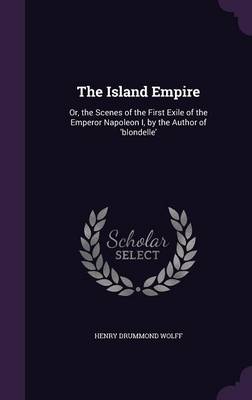 The Island Empire: Or, the Scenes of the First Exile of the Emperor Napoleon I, by the Author of 'Blondelle' (Hardback)