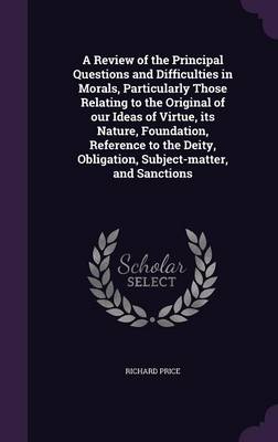 A Review of the Principal Questions and Difficulties in Morals, Particularly Those Relating to the Original of Our Ideas of Virtue, Its Nature, Foundation, Reference to the Deity, Obligation, Subject-Matter, and Sanctions (Hardback)