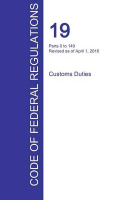Cfr 19, Parts 0 to 140, Customs Duties, April 01, 2016 (Volume 1 of 3) (Paperback)