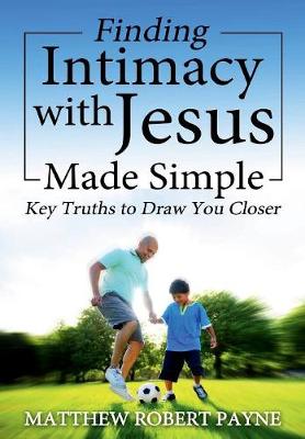 Finding Intimacy with Jesus Made Simple: Key Truths to Draw You Closer (Hardback)