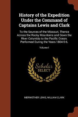 History of the Expedition Under the Command of Captains Lewis and Clark: To the Sources of the Missouri, Thence Across the Rocky Mountains and Down the River Columbia to the Pacific Ocean. Performed During the Years 1804-5-6.; Volume I (Paperback)