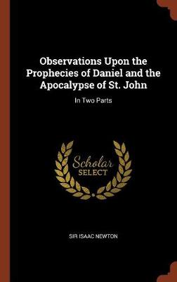Observations Upon the Prophecies of Daniel and the Apocalypse of St. John: In Two Parts (Hardback)