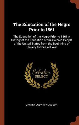 The Education of the Negro Prior to 1861: The Education of the Negro Prior to 1861 a History of the Education of the Colored People of the United States from the Beginning of Slavery to the Civil War (Hardback)