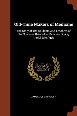 Old-Time Makers of Medicine: The Story of the Students and Teachers of the Sciences Related to Medicine During the Middle Ages (Paperback)