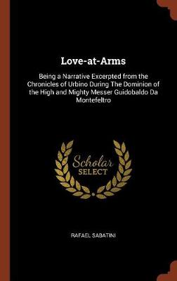 Love-At-Arms: Being a Narrative Excerpted from the Chronicles of Urbino During the Dominion of the High and Mighty Messer Guidobaldo Da Montefeltro (Hardback)
