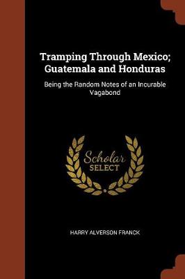 Tramping Through Mexico; Guatemala and Honduras: Being the Random Notes of an Incurable Vagabond (Paperback)