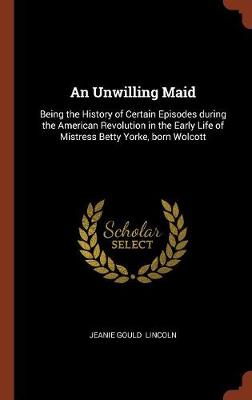 An Unwilling Maid: Being the History of Certain Episodes During the American Revolution in the Early Life of Mistress Betty Yorke, Born Wolcott (Hardback)