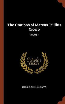 The Orations of Marcus Tullius Cicero; Volume 4 (Hardback)