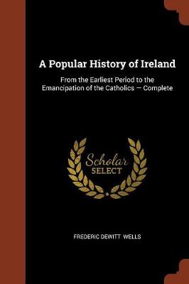 A Popular History of Ireland: From the Earliest Period to the Emancipation of the Catholics - Complete (Paperback)