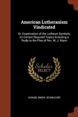 American Lutheranism Vindicated: Or, Examination of the Lutheran Symbols, on Certain Disputed Topics Including a Reply to the Plea of REV. W. J. Mann (Paperback)