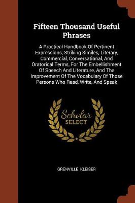Fifteen Thousand Useful Phrases: A Practical Handbook of Pertinent Expressions, Striking Similes, Literary, Commercial, Conversational, and Oratorical Terms, for the Embellishment of Speech and Literature, and the Improvement of the Vocabulary of Those Persons Who Read, Write, and Speak (Paperback)