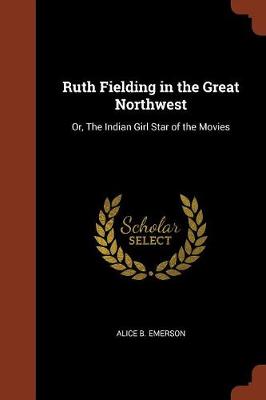 Ruth Fielding in the Great Northwest: Or, the Indian Girl Star of the Movies (Paperback)