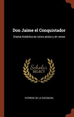 Don Jaime El Conquistador: Drama Historico En Cinco Actos y En Verso (Hardback)