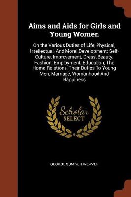 Aims and AIDS for Girls and Young Women: On the Various Duties of Life, Physical, Intellectual, and Moral Development; Self-Culture, Improvement, Dress, Beauty, Fashion, Employment, Education, the Home Relations, Their Duties to Young Men, Marriage, Womanhood and Happiness (Paperback)