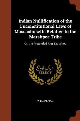 Indian Nullification of the Unconstitutional Laws of Massachusetts Relative to the Marshpee Tribe: Or, the Pretended Riot Explained (Paperback)