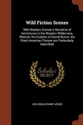 Wild Fiction Scenes: Wild Western Scenes a Narrative of Adventures in the Western Wilderness, Wherein the Exploits of Daniel Boone, the Great American Pioneer Are Particularly Described (Paperback)
