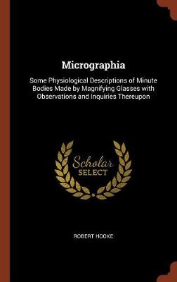 Micrographia: Some Physiological Descriptions of Minute Bodies Made by Magnifying Glasses with Observations and Inquiries Thereupon (Hardback)