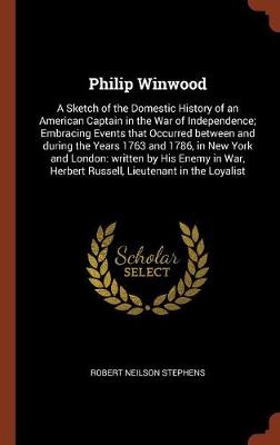 Philip Winwood: A Sketch of the Domestic History of an American Captain in the War of Independence; Embracing Events That Occurred Between and During the Years 1763 and 1786, in New York and London: Written by His Enemy in War, Herbert Russell, Lieutenant in the Loyalist (Hardback)
