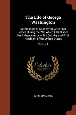 The Life of George Washington: Commander in Chief of the American Forces During the War Which Established the Independence of His Country and First President of the United States; Volume 4 (Paperback)