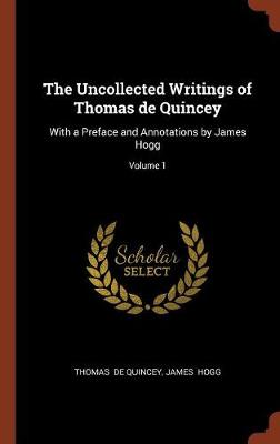 The Uncollected Writings of Thomas de Quincey: With a Preface and Annotations by James Hogg; Volume 1 (Hardback)