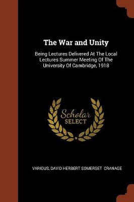 The War and Unity: Being Lectures Delivered at the Local Lectures Summer Meeting of the University of Cambridge, 1918 (Paperback)