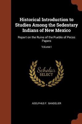 Historical Introduction to Studies Among the Sedentary Indians of New Mexico: Report on the Ruins of the Pueblo of Pecos Papers; Volume I (Paperback)