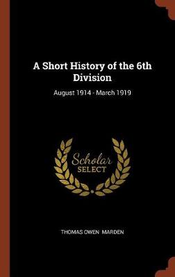 A Short History of the 6th Division: August 1914 - March 1919 (Hardback)
