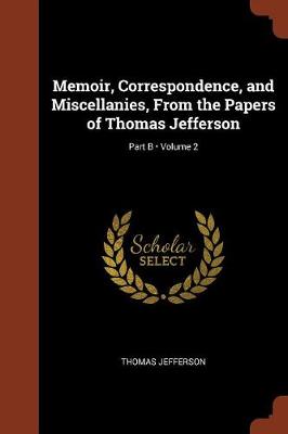 Memoir, Correspondence, and Miscellanies, from the Papers of Thomas Jefferson; Volume 2; Part B (Paperback)