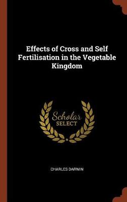 Effects of Cross and Self Fertilisation in the Vegetable Kingdom (Hardback)