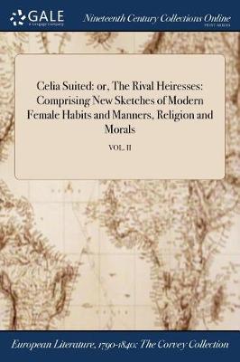 Celia Suited: Or, the Rival Heiresses: Comprising New Sketches of Modern Female Habits and Manners, Religion and Morals; Vol. II (Paperback)