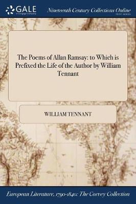 The Poems of Allan Ramsay: To Which Is Prefixed the Life of the Author by William Tennant (Paperback)