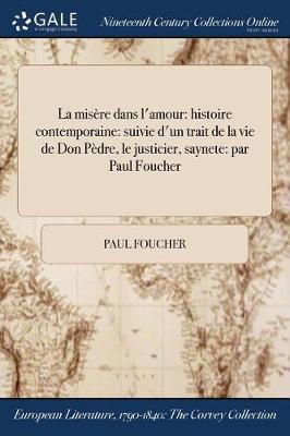 La Misere Dans L'Amour: Histoire Contemporaine: Suivie D'Un Trait de la Vie de Don Pedre, Le Justicier, Saynete: Par Paul Foucher (Paperback)