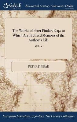 The Works of Peter Pindar, Esq.: To Which Are Prefixed Memoirs of the Author's Life; Vol. V (Hardback)