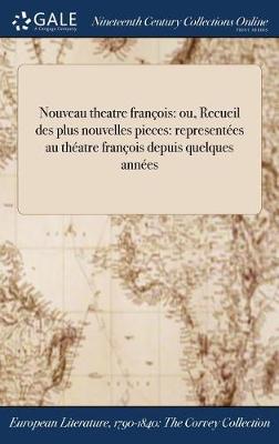 Nouveau Theatre Francois: Ou, Recueil Des Plus Nouvelles Pieces: Representees Au Theatre Francois Depuis Quelques Annees (Hardback)
