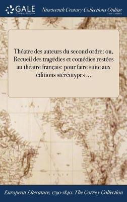Theatre Des Auteurs Du Second Ordre: Ou, Recueil Des Tragedies Et Comedies Restees Au Theatre Francais: Pour Faire Suite Aux Editions Stereotypes ... (Hardback)
