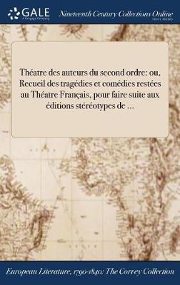 Theatre Des Auteurs Du Second Ordre: Ou, Recueil Des Tragedies Et Comedies Restees Au Theatre Francais, Pour Faire Suite Aux Editions Stereotypes de ... (Hardback)