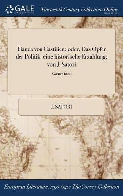 Blanca Von Castilien: Oder, Das Opfer Der Politik: Eine Historische Erzahlung: Von J. Satori; Zweiter Band (Hardback)